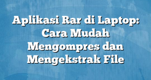 Aplikasi Rar di Laptop: Cara Mudah Mengompres dan Mengekstrak File