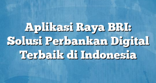 Aplikasi Raya BRI: Solusi Perbankan Digital Terbaik di Indonesia