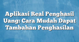 Aplikasi Real Penghasil Uang: Cara Mudah Dapat Tambahan Penghasilan