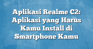 Aplikasi Realme C2: Aplikasi yang Harus Kamu Install di Smartphone Kamu