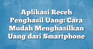 Aplikasi Receh Penghasil Uang: Cara Mudah Menghasilkan Uang dari Smartphone