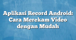 Aplikasi Record Android: Cara Merekam Video dengan Mudah