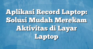 Aplikasi Record Laptop: Solusi Mudah Merekam Aktivitas di Layar Laptop