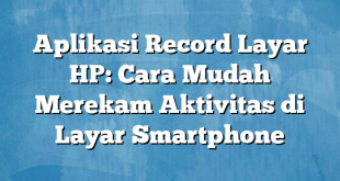 Aplikasi Record Layar HP: Cara Mudah Merekam Aktivitas di Layar Smartphone