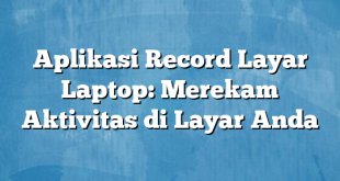 Aplikasi Record Layar Laptop: Merekam Aktivitas di Layar Anda