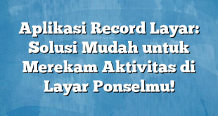 Aplikasi Record Layar: Solusi Mudah untuk Merekam Aktivitas di Layar Ponselmu!