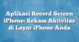 Aplikasi Record Screen iPhone: Rekam Aktivitas di Layar iPhone Anda