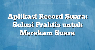 Aplikasi Record Suara: Solusi Praktis untuk Merekam Suara