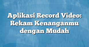 Aplikasi Record Video: Rekam Kenanganmu dengan Mudah