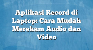 Aplikasi Record di Laptop: Cara Mudah Merekam Audio dan Video