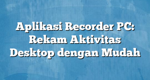 Aplikasi Recorder PC: Rekam Aktivitas Desktop dengan Mudah