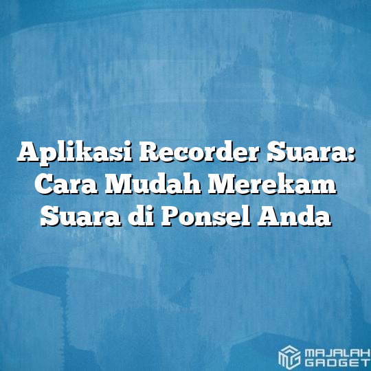 Aplikasi Recorder Suara Cara Mudah Merekam Suara Di Ponsel Anda