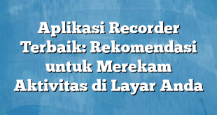 Aplikasi Recorder Terbaik: Rekomendasi untuk Merekam Aktivitas di Layar Anda