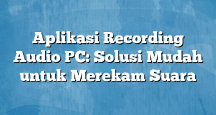 Aplikasi Recording Audio PC: Solusi Mudah untuk Merekam Suara