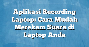 Aplikasi Recording Laptop: Cara Mudah Merekam Suara di Laptop Anda