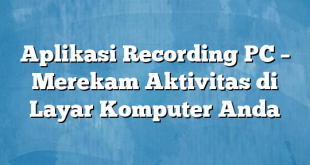 Aplikasi Recording PC – Merekam Aktivitas di Layar Komputer Anda