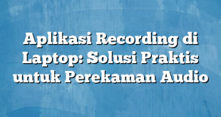 Aplikasi Recording di Laptop: Solusi Praktis untuk Perekaman Audio