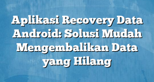 Aplikasi Recovery Data Android: Solusi Mudah Mengembalikan Data yang Hilang