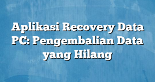 Aplikasi Recovery Data PC: Pengembalian Data yang Hilang