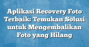 Aplikasi Recovery Foto Terbaik: Temukan Solusi untuk Mengembalikan Foto yang Hilang