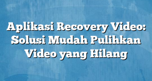 Aplikasi Recovery Video: Solusi Mudah Pulihkan Video yang Hilang