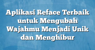 Aplikasi Reface Terbaik untuk Mengubah Wajahmu Menjadi Unik dan Menghibur