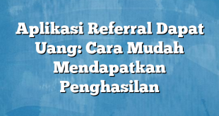 Aplikasi Referral Dapat Uang: Cara Mudah Mendapatkan Penghasilan