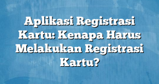 Aplikasi Registrasi Kartu: Kenapa Harus Melakukan Registrasi Kartu?