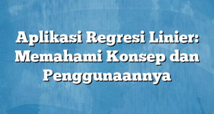 Aplikasi Regresi Linier: Memahami Konsep dan Penggunaannya