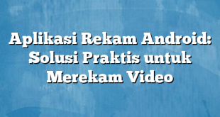 Aplikasi Rekam Android: Solusi Praktis untuk Merekam Video