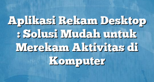 Aplikasi Rekam Desktop : Solusi Mudah untuk Merekam Aktivitas di Komputer