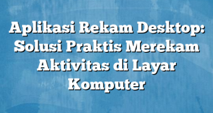 Aplikasi Rekam Desktop: Solusi Praktis Merekam Aktivitas di Layar Komputer