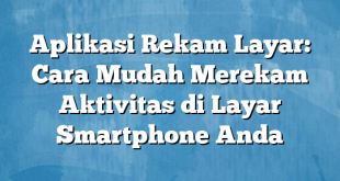 Aplikasi Rekam Layar: Cara Mudah Merekam Aktivitas di Layar Smartphone Anda