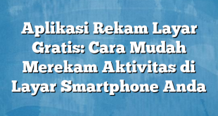 Aplikasi Rekam Layar Gratis: Cara Mudah Merekam Aktivitas di Layar Smartphone Anda