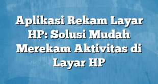 Aplikasi Rekam Layar HP: Solusi Mudah Merekam Aktivitas di Layar HP