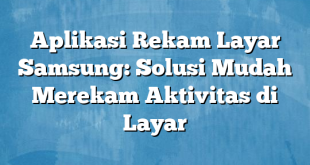 Aplikasi Rekam Layar Samsung: Solusi Mudah Merekam Aktivitas di Layar