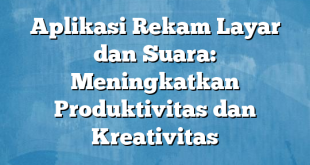 Aplikasi Rekam Layar dan Suara: Meningkatkan Produktivitas dan Kreativitas