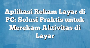 Aplikasi Rekam Layar di PC: Solusi Praktis untuk Merekam Aktivitas di Layar