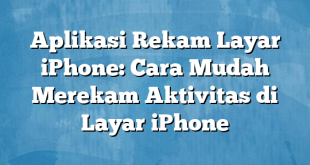 Aplikasi Rekam Layar iPhone: Cara Mudah Merekam Aktivitas di Layar iPhone