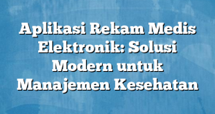 Aplikasi Rekam Medis Elektronik: Solusi Modern untuk Manajemen Kesehatan