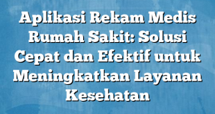 Aplikasi Rekam Medis Rumah Sakit: Solusi Cepat dan Efektif untuk Meningkatkan Layanan Kesehatan