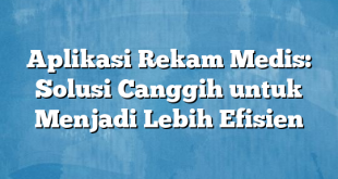 Aplikasi Rekam Medis: Solusi Canggih untuk Menjadi Lebih Efisien