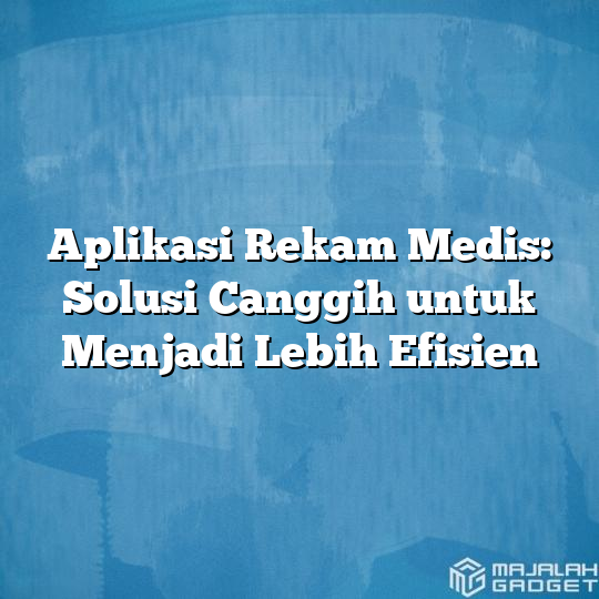 Aplikasi Rekam Medis Solusi Canggih Untuk Menjadi Lebih Efisien Majalah Gadget 5367