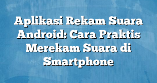 Aplikasi Rekam Suara Android: Cara Praktis Merekam Suara di Smartphone