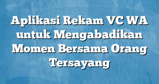 Aplikasi Rekam VC WA untuk Mengabadikan Momen Bersama Orang Tersayang