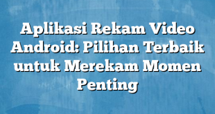 Aplikasi Rekam Video Android: Pilihan Terbaik untuk Merekam Momen Penting