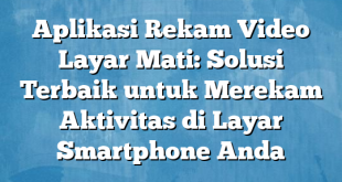 Aplikasi Rekam Video Layar Mati: Solusi Terbaik untuk Merekam Aktivitas di Layar Smartphone Anda