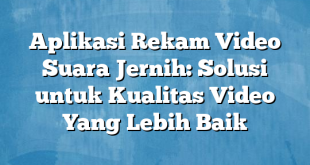 Aplikasi Rekam Video Suara Jernih: Solusi untuk Kualitas Video Yang Lebih Baik