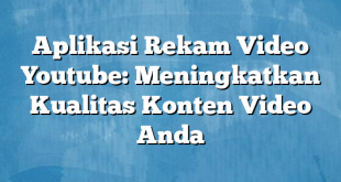 Aplikasi Rekam Video Youtube: Meningkatkan Kualitas Konten Video Anda