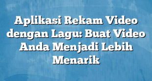 Aplikasi Rekam Video dengan Lagu: Buat Video Anda Menjadi Lebih Menarik